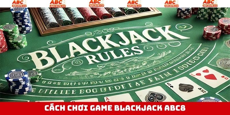 Blackjack ABC8 - Bộ Môn Cá Cược Đẳng Cấp Thú Vị 3 Nguyên tắc chơi Blackjack ABC8 dễ hiểu cho hội viên